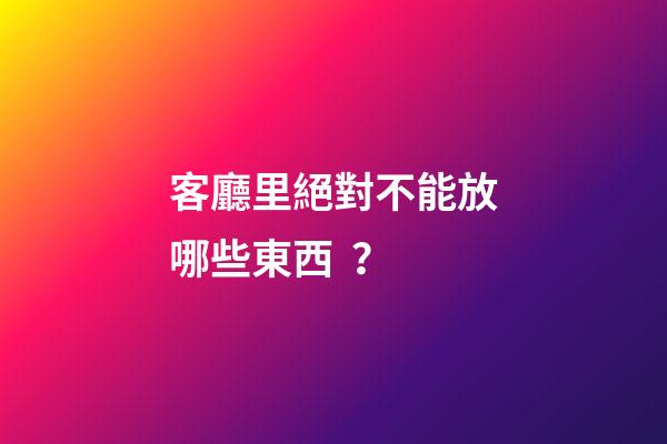 客廳里絕對不能放哪些東西？